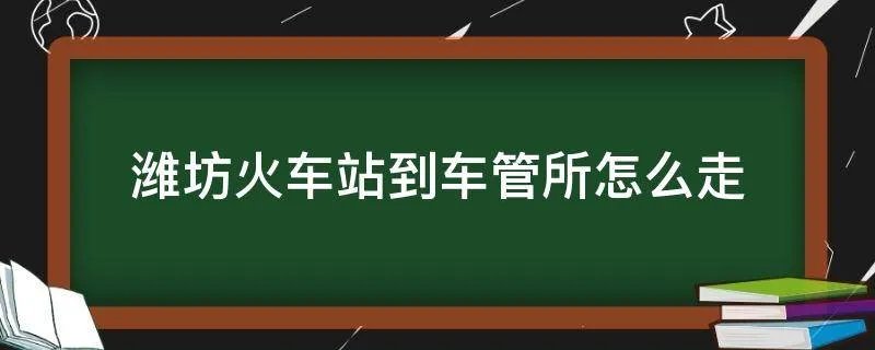 潍坊火车站到车管所怎么走
