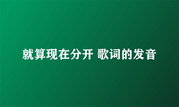 就算现在分开 歌词的发音
