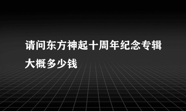 请问东方神起十周年纪念专辑大概多少钱