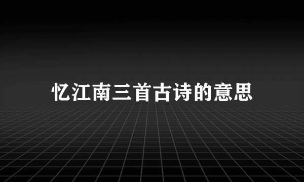 忆江南三首古诗的意思
