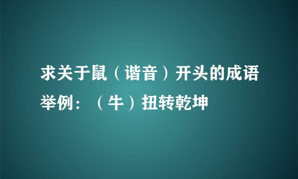 求关于鼠(谐音)开头的成语举例:(牛)扭转乾坤