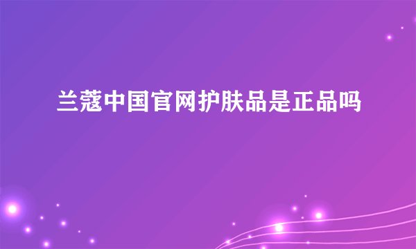 兰蔻中国官网护肤品是正品吗