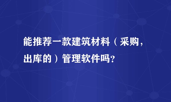 能推荐一款建筑材料（采购，出库的）管理软件吗？