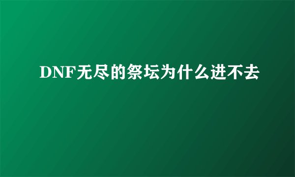 DNF无尽的祭坛为什么进不去
