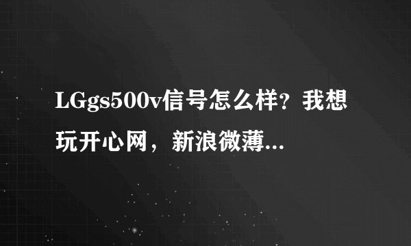 LGgs500v信号怎么样？我想玩开心网，新浪微薄。需要流量，请问这手机信号怎么样？