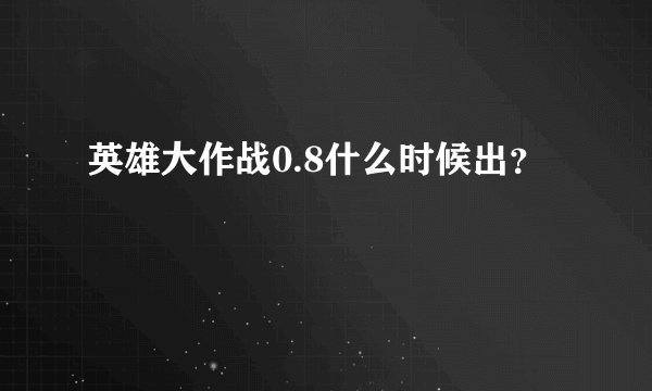 英雄大作战0.8什么时候出?