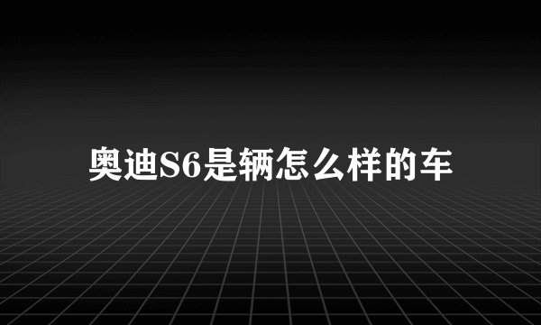 奥迪S6是辆怎么样的车