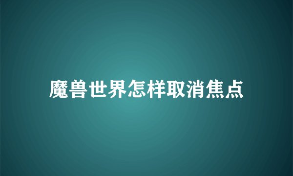 魔兽世界怎样取消焦点