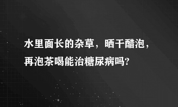 水里面长的杂草，晒干醋泡，再泡茶喝能治糖尿病吗?