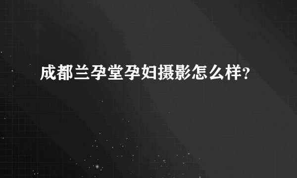 成都兰孕堂孕妇摄影怎么样？