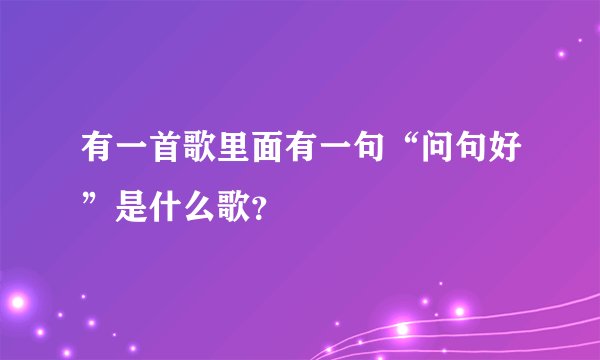 有一首歌里面有一句“问句好”是什么歌?