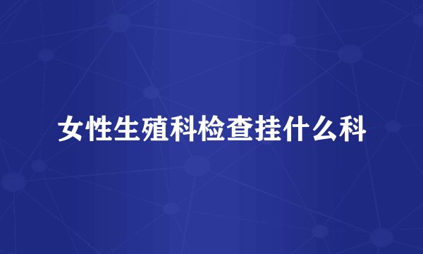 女性生殖科检查挂什么科