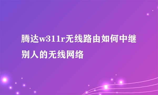 腾达w311r无线路由如何中继别人的无线网络