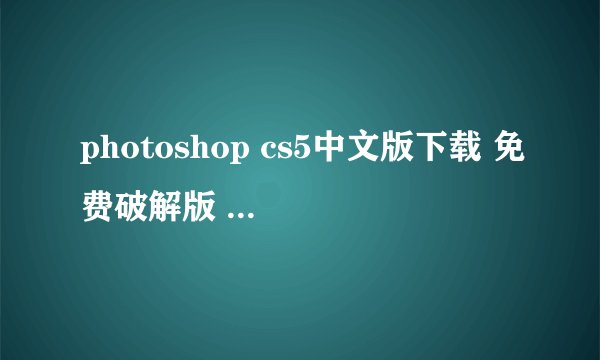 photoshop cs5中文版下载 免费破解版 可以给我photoshop cs5中文版下载 免费破解版的地址？