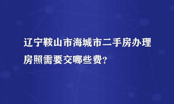 辽宁鞍山市海城市二手房办理房照需要交哪些费？