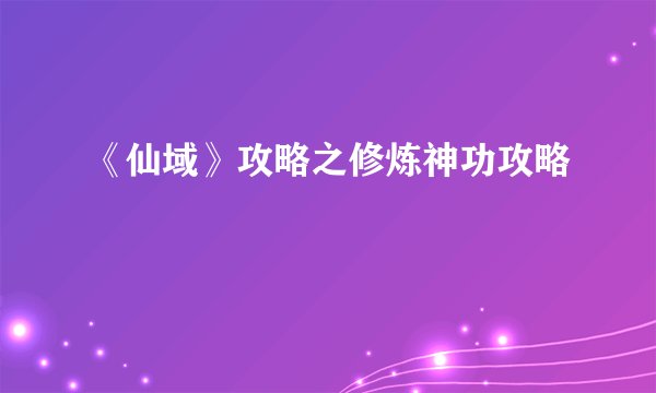 《仙域》攻略之修炼神功攻略