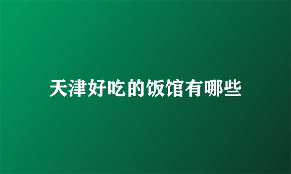 天津好吃的饭馆有哪些