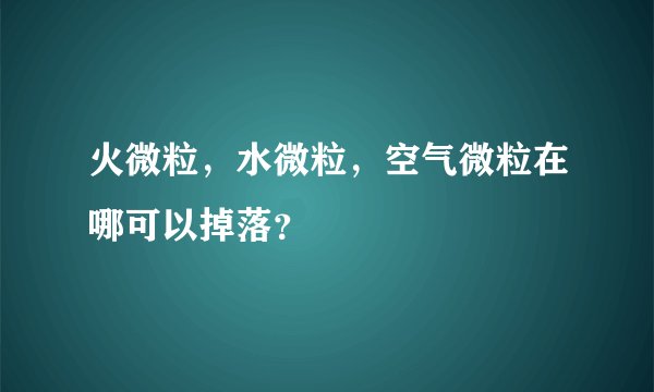 火微粒,水微粒,空气微粒在哪可以掉落?