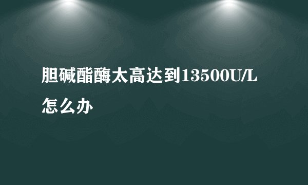胆碱酯酶太高达到13500U/L怎么办