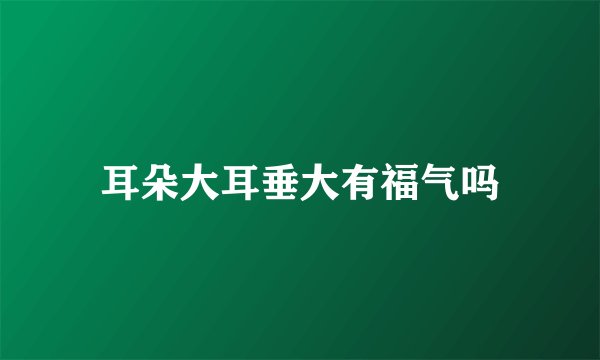 耳朵大耳垂大有福气吗