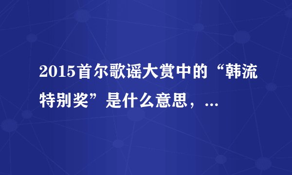 2015首尔歌谣大赏中的“韩流特别奖”是什么意思，很重要吗，靠哪些信息来确认是哪个组合获得此奖的