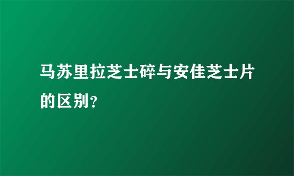 马苏里拉芝士碎与安佳芝士片的区别？