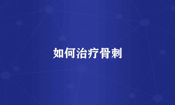 如何治疗骨刺