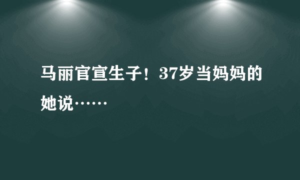 马丽官宣生子！37岁当妈妈的她说……