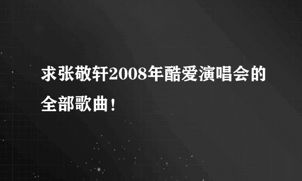 求张敬轩2008年酷爱演唱会的全部歌曲！