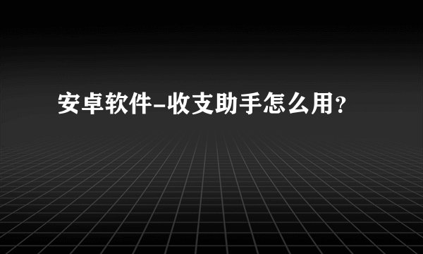 安卓软件-收支助手怎么用？