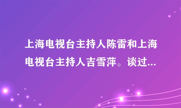 上海电视台主持人陈雷和上海电视台主持人吉雪萍。谈过恋爱吗？