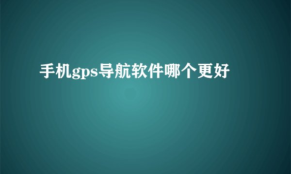 手机gps导航软件哪个更好