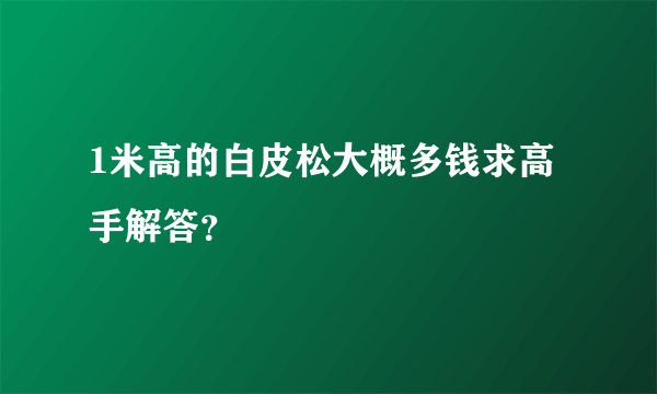 1米高的白皮松大概多钱求高手解答？