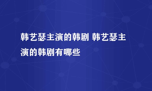 韩艺瑟主演的韩剧 韩艺瑟主演的韩剧有哪些