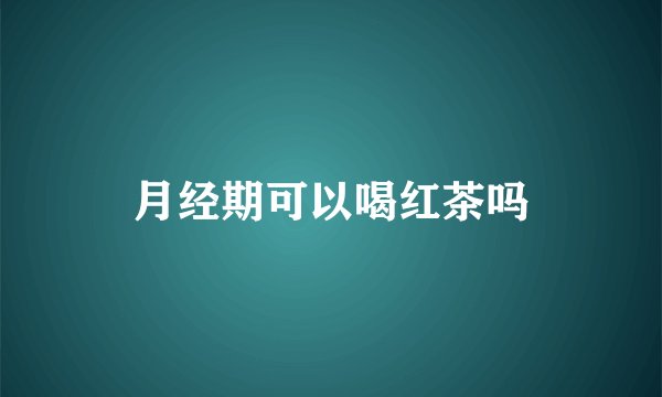 月经期可以喝红茶吗