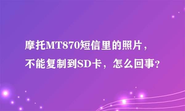 摩托MT870短信里的照片,不能复制到SD卡,怎么回事?