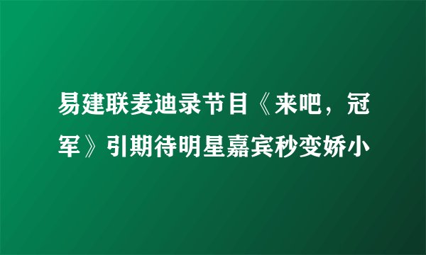 易建联麦迪录节目《来吧，冠军》引期待明星嘉宾秒变娇小