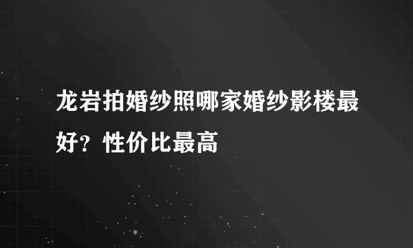 龙岩拍婚纱照哪家婚纱影楼最好？性价比最高