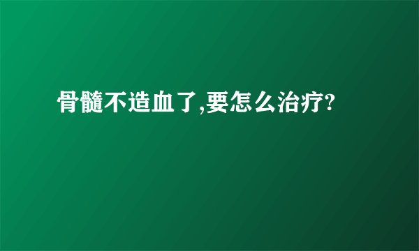 骨髓不造血了,要怎么治疗?