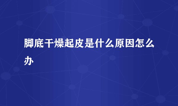 脚底干燥起皮是什么原因怎么办
