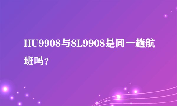 HU9908与8L9908是同一趟航班吗？