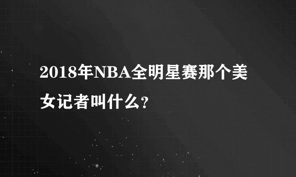2018年NBA全明星赛那个美女记者叫什么?