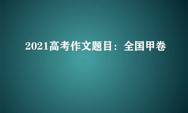 2021高考作文题目：全国甲卷