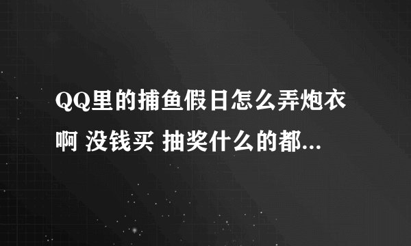 QQ里的捕鱼假日怎么弄炮衣啊 没钱买 抽奖什么的都抽不到 我看到好多人都有好看的炮衣