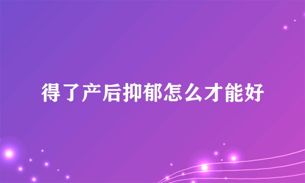 得了产后抑郁怎么才能好