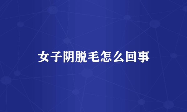 女子阴脱毛怎么回事