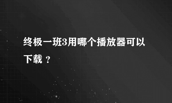 终极一班3用哪个播放器可以下载 ？