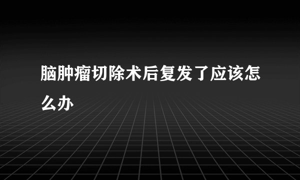脑肿瘤切除术后复发了应该怎么办