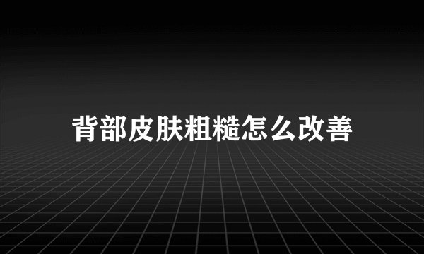 背部皮肤粗糙怎么改善
