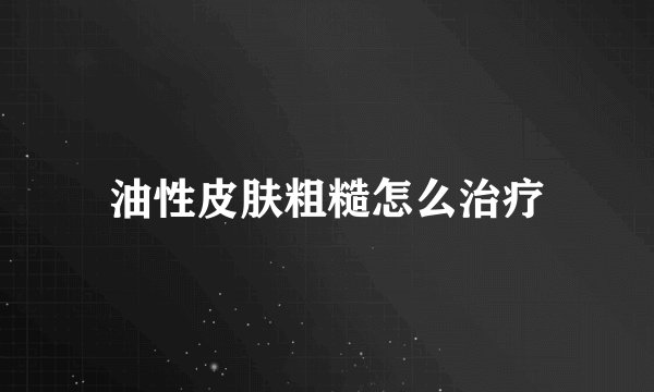 油性皮肤粗糙怎么治疗